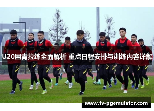 U20国青拉练全面解析 重点日程安排与训练内容详解