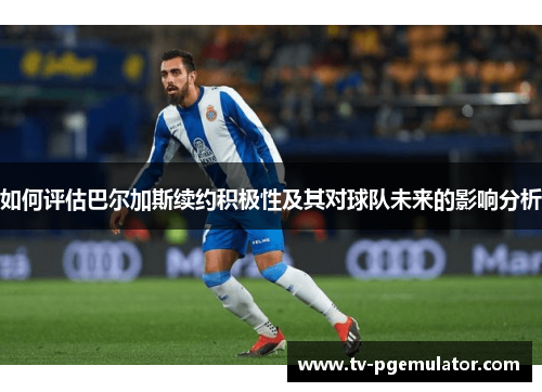 如何评估巴尔加斯续约积极性及其对球队未来的影响分析