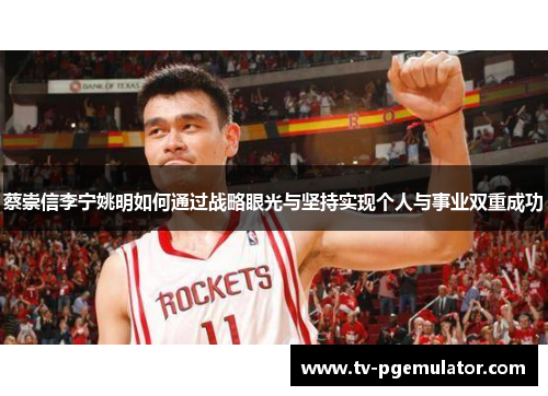 蔡崇信李宁姚明如何通过战略眼光与坚持实现个人与事业双重成功 蔡崇信李宁姚明如何通过战略眼光与坚持实现个人与事业双重成功