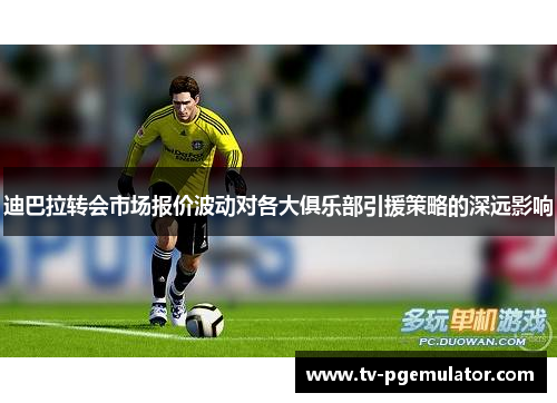 迪巴拉转会市场报价波动对各大俱乐部引援策略的深远影响