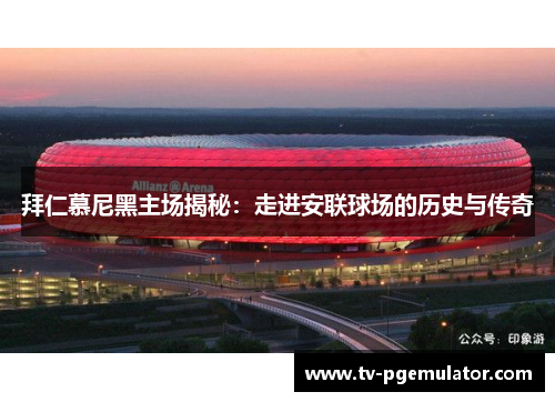 拜仁慕尼黑主场揭秘：走进安联球场的历史与传奇