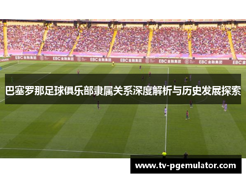 巴塞罗那足球俱乐部隶属关系深度解析与历史发展探索 巴塞罗那足球俱乐部隶属关系深度解析与历史发展探索