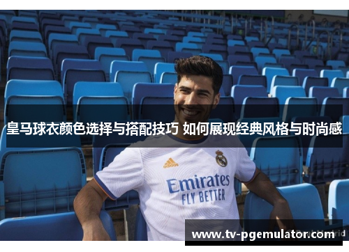 皇马球衣颜色选择与搭配技巧 如何展现经典风格与时尚感 皇马球衣颜色选择与搭配技巧 如何展现经典风格与时尚感