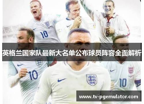 英格兰国家队最新大名单公布球员阵容全面解析