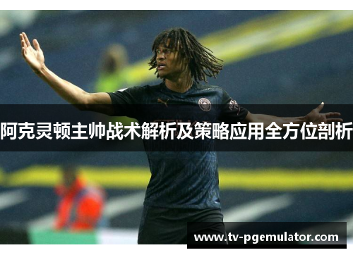 阿克灵顿主帅战术解析及策略应用全方位剖析