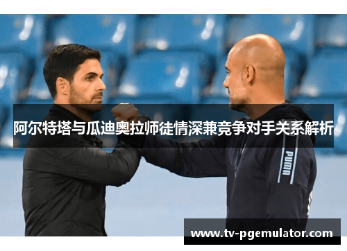 阿尔特塔与瓜迪奥拉师徒情深兼竞争对手关系解析