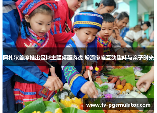 阿扎尔首度推出足球主题桌面游戏 增添家庭互动趣味与亲子时光