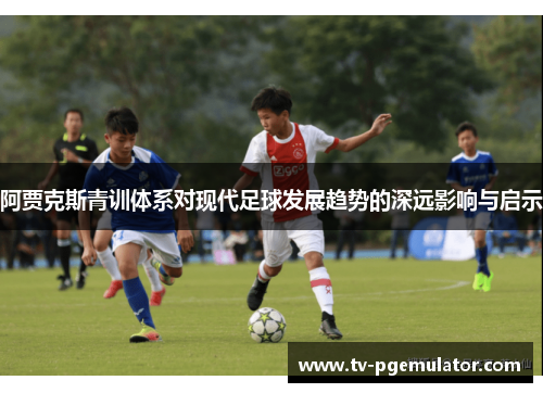 阿贾克斯青训体系对现代足球发展趋势的深远影响与启示 阿贾克斯青训体系对现代足球发展趋势的深远影响与启示