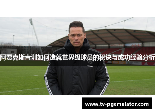 阿贾克斯青训如何造就世界级球员的秘诀与成功经验分析 阿贾克斯青训如何造就世界级球员的秘诀与成功经验分析
