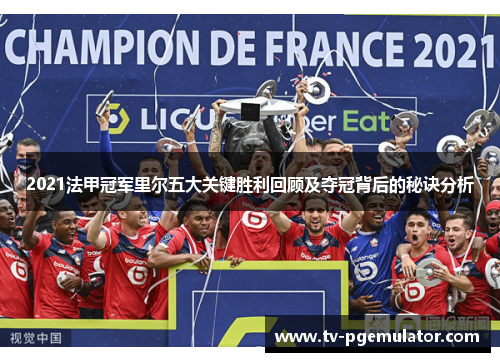 2021法甲冠军里尔五大关键胜利回顾及夺冠背后的秘诀分析 2021法甲冠军里尔五大关键胜利回顾及夺冠背后的秘诀分析