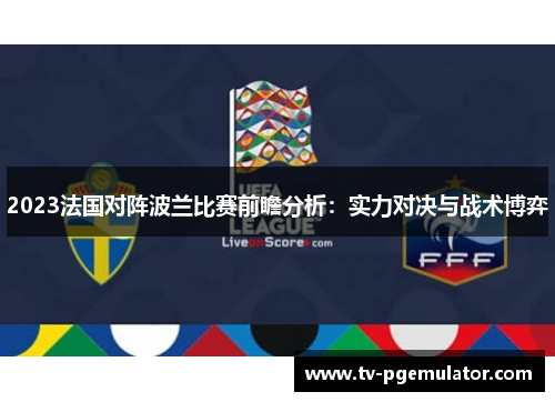 2023法国对阵波兰比赛前瞻分析:实力对决与战术博弈 2023法国对阵波兰比赛前瞻分析:实力对决与战术博弈
