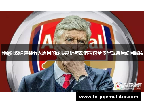 围绕阿森纳遭禁五大原因的深度剖析与影响探讨全景呈现背后动因解读 围绕阿森纳遭禁五大原因的深度剖析与影响探讨全景呈现背后动因解读