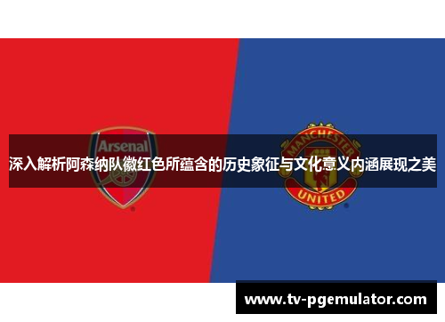 深入解析阿森纳队徽红色所蕴含的历史象征与文化意义内涵展现之美