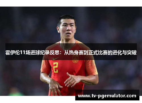 霍伊伦11场进球纪录反思:从热身赛到正式比赛的进化与突破 霍伊伦11场进球纪录反思:从热身赛到正式比赛的进化与突破