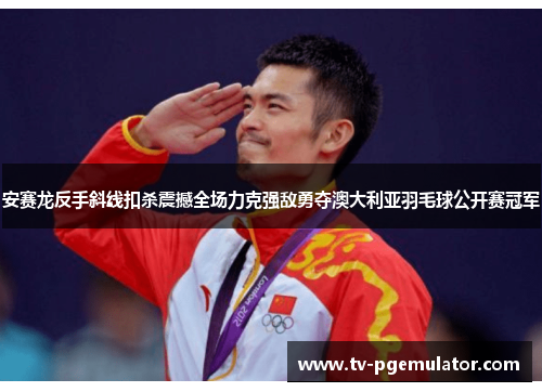 安赛龙反手斜线扣杀震撼全场力克强敌勇夺澳大利亚羽毛球公开赛冠军