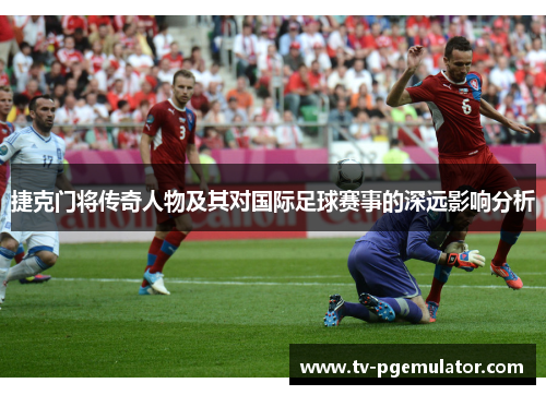 捷克门将传奇人物及其对国际足球赛事的深远影响分析
