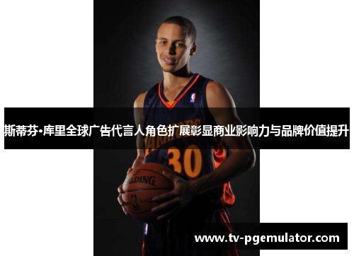 斯蒂芬·库里全球广告代言人角色扩展彰显商业影响力与品牌价值提升