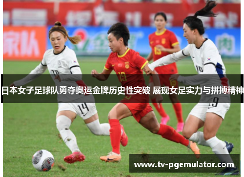 日本女子足球队勇夺奥运金牌历史性突破 展现女足实力与拼搏精神 日本女子足球队勇夺奥运金牌历史性突破 展现女足实力与拼搏精神