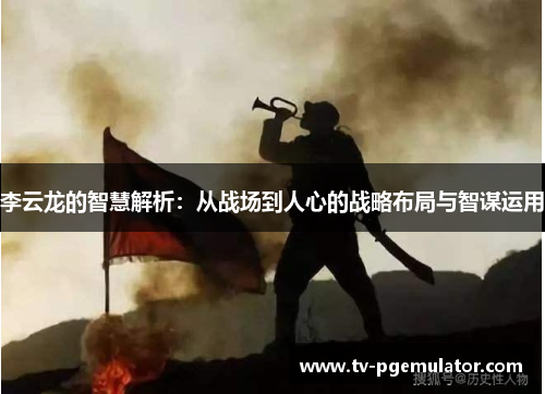 李云龙的智慧解析:从战场到人心的战略布局与智谋运用 李云龙的智慧解析:从战场到人心的战略布局与智谋运用