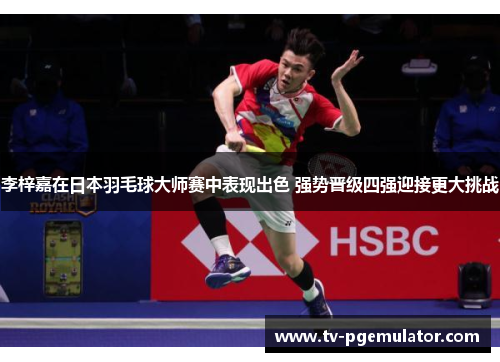 李梓嘉在日本羽毛球大师赛中表现出色 强势晋级四强迎接更大挑战