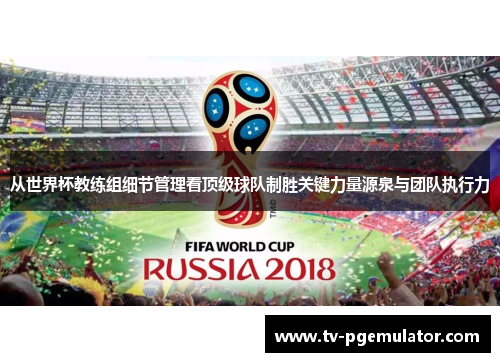 从世界杯教练组细节管理看顶级球队制胜关键力量源泉与团队执行力 从世界杯教练组细节管理看顶级球队制胜关键力量源泉与团队执行力