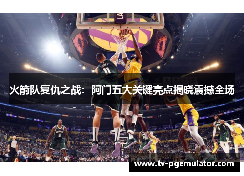 火箭队复仇之战：阿门五大关键亮点揭晓震撼全场