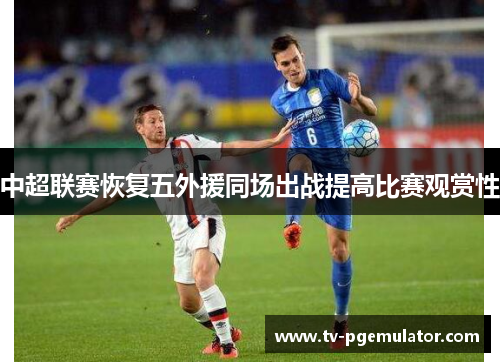 中超联赛恢复五外援同场出战提高比赛观赏性