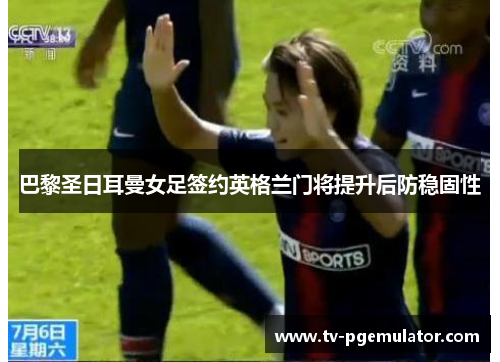 巴黎圣日耳曼女足签约英格兰门将提升后防稳固性 巴黎圣日耳曼女足签约英格兰门将提升后防稳固性