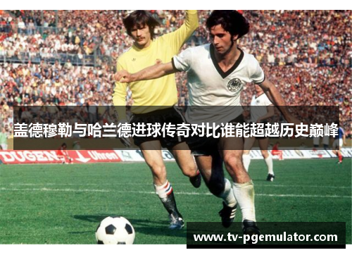 盖德穆勒与哈兰德进球传奇对比谁能超越历史巅峰 盖德穆勒与哈兰德进球传奇对比谁能超越历史巅峰