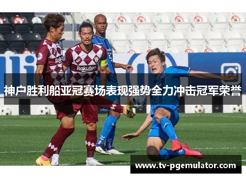神户胜利船亚冠赛场表现强势全力冲击冠军荣誉