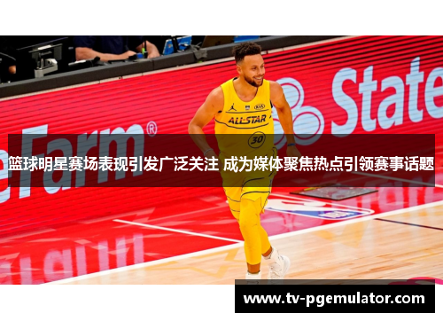 篮球明星赛场表现引发广泛关注 成为媒体聚焦热点引领赛事话题 篮球明星赛场表现引发广泛关注 成为媒体聚焦热点引领赛事话题