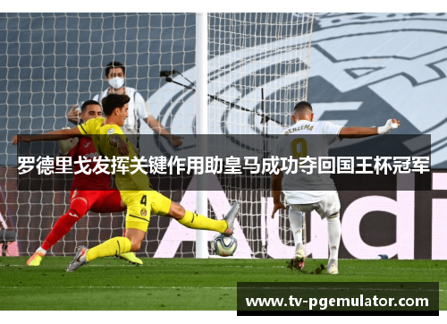 罗德里戈发挥关键作用助皇马成功夺回国王杯冠军 罗德里戈发挥关键作用助皇马成功夺回国王杯冠军