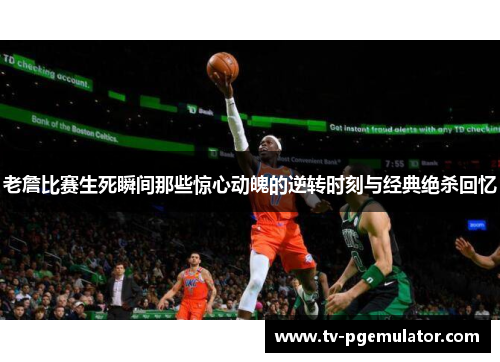 老詹比赛生死瞬间那些惊心动魄的逆转时刻与经典绝杀回忆 老詹比赛生死瞬间那些惊心动魄的逆转时刻与经典绝杀回忆