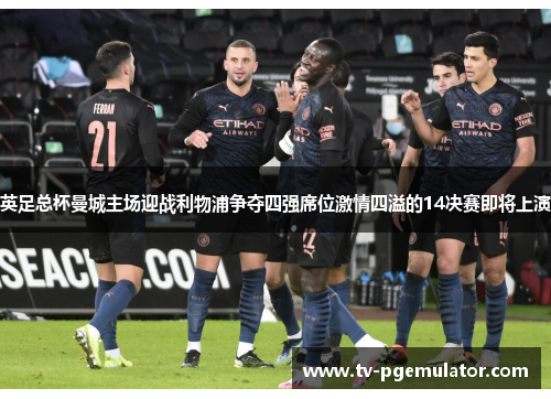 英足总杯曼城主场迎战利物浦争夺四强席位激情四溢的14决赛即将上演