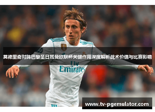 莫德里奇对阵巴黎圣日耳曼欧联杯关键作用深度解析战术价值与比赛影响