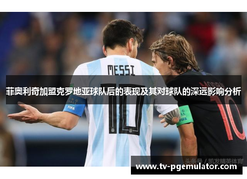 菲奥利奇加盟克罗地亚球队后的表现及其对球队的深远影响分析