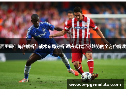 西甲最佳阵容解析与战术布局分析 适应现代足球趋势的全方位解读