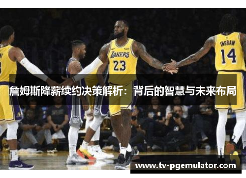 詹姆斯降薪续约决策解析：背后的智慧与未来布局