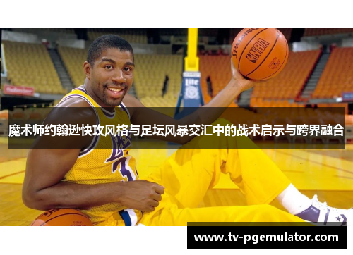 魔术师约翰逊快攻风格与足坛风暴交汇中的战术启示与跨界融合