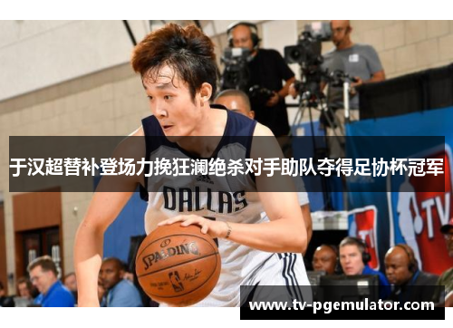 于汉超替补登场力挽狂澜绝杀对手助队夺得足协杯冠军