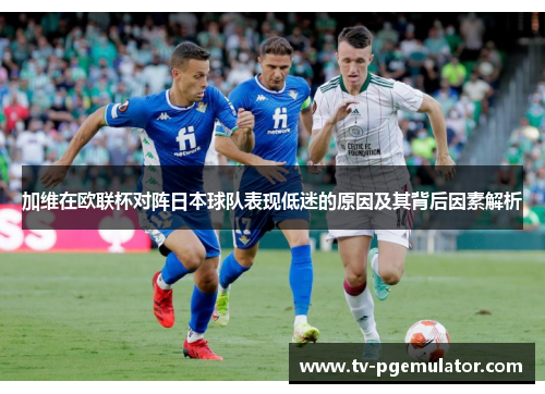 加维在欧联杯对阵日本球队表现低迷的原因及其背后因素解析