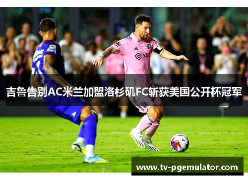 吉鲁告别AC米兰加盟洛杉矶FC斩获美国公开杯冠军 吉鲁告别AC米兰加盟洛杉矶FC斩获美国公开杯冠军