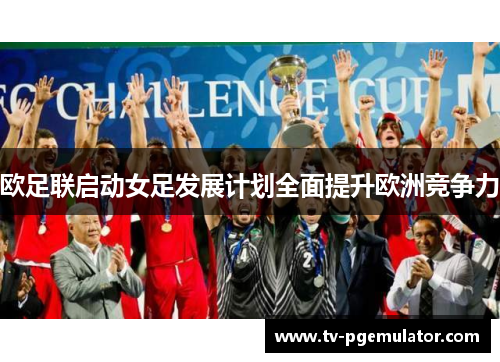 欧足联启动女足发展计划全面提升欧洲竞争力 欧足联启动女足发展计划全面提升欧洲竞争力
