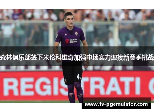 森林俱乐部签下米伦科维奇加强中场实力迎接新赛季挑战