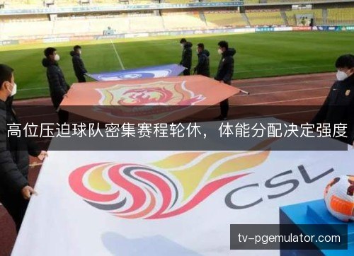 高位压迫球队密集赛程轮休,体能分配决定强度 高位压迫球队密集赛程轮休,体能分配决定强度