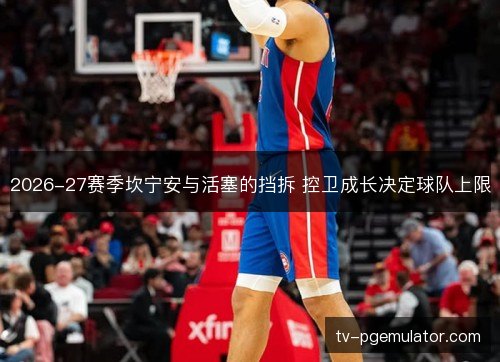 2026-27赛季坎宁安与活塞的挡拆 控卫成长决定球队上限